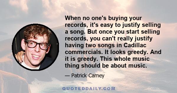 When no one's buying your records, it's easy to justify selling a song. But once you start selling records, you can't really justify having two songs in Cadillac commercials. It looks greedy. And it is greedy. This