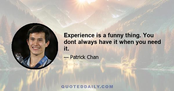 Experience is a funny thing. You dont always have it when you need it.