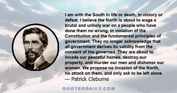 I am with the South in life or death, in victory or defeat. I believe the North is about to wage a brutal and unholy war on a people who have done them no wrong, in violation of the Constitution and the fundamental