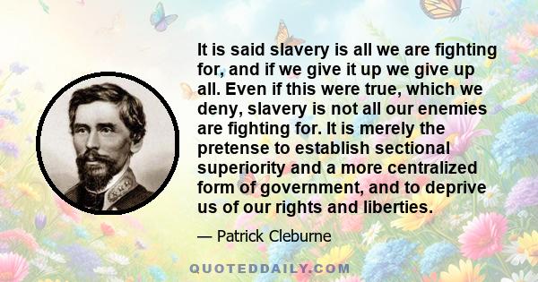 It is said slavery is all we are fighting for, and if we give it up we give up all. Even if this were true, which we deny, slavery is not all our enemies are fighting for. It is merely the pretense to establish