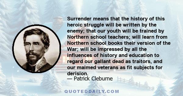 Surrender means that the history of this heroic struggle will be written by the enemy; that our youth will be trained by Northern school teachers; will learn from Northern school books their version of the War; will be