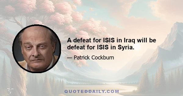 A defeat for ISIS in Iraq will be defeat for ISIS in Syria.