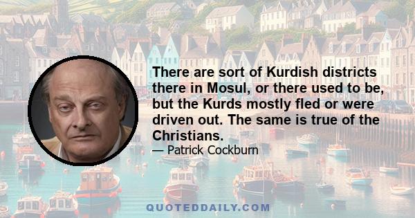 There are sort of Kurdish districts there in Mosul, or there used to be, but the Kurds mostly fled or were driven out. The same is true of the Christians.