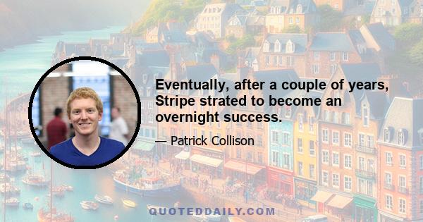 Eventually, after a couple of years, Stripe strated to become an overnight success.