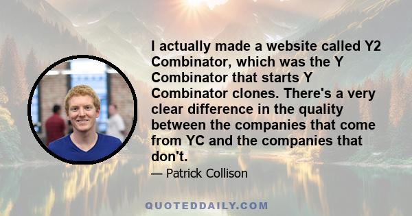 I actually made a website called Y2 Combinator, which was the Y Combinator that starts Y Combinator clones. There's a very clear difference in the quality between the companies that come from YC and the companies that