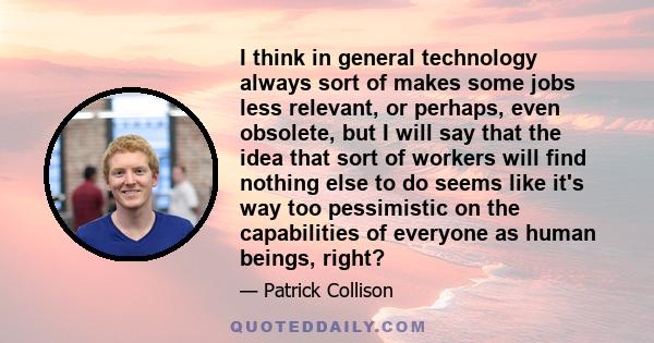 I think in general technology always sort of makes some jobs less relevant, or perhaps, even obsolete, but I will say that the idea that sort of workers will find nothing else to do seems like it's way too pessimistic