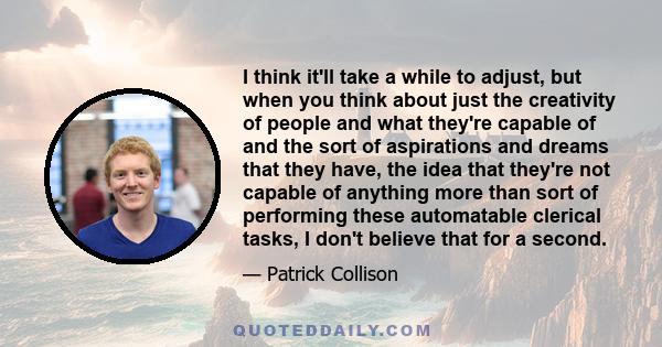 I think it'll take a while to adjust, but when you think about just the creativity of people and what they're capable of and the sort of aspirations and dreams that they have, the idea that they're not capable of