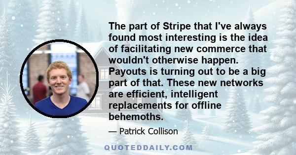 The part of Stripe that I've always found most interesting is the idea of facilitating new commerce that wouldn't otherwise happen. Payouts is turning out to be a big part of that. These new networks are efficient,