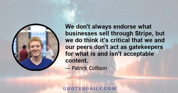 We don't always endorse what businesses sell through Stripe, but we do think it's critical that we and our peers don't act as gatekeepers for what is and isn't acceptable content.