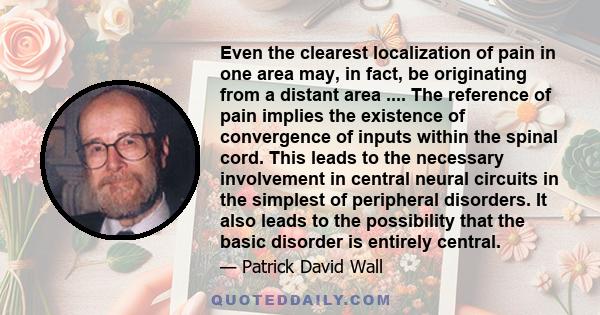 Even the clearest localization of pain in one area may, in fact, be originating from a distant area .... The reference of pain implies the existence of convergence of inputs within the spinal cord. This leads to the