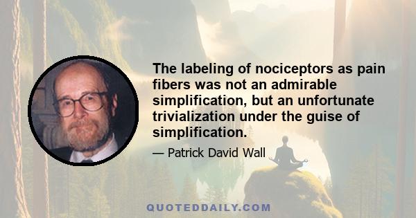 The labeling of nociceptors as pain fibers was not an admirable simplification, but an unfortunate trivialization under the guise of simplification.