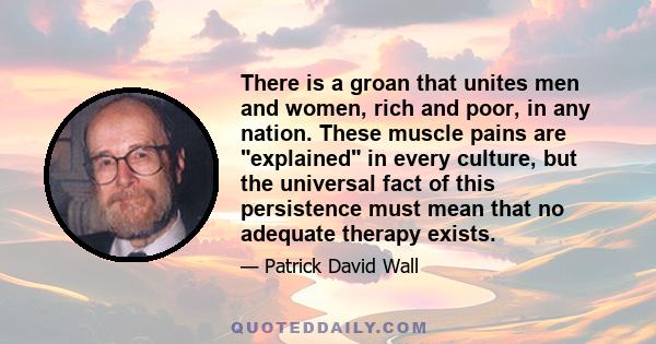 There is a groan that unites men and women, rich and poor, in any nation. These muscle pains are explained in every culture, but the universal fact of this persistence must mean that no adequate therapy exists.