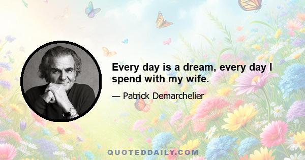 Every day is a dream, every day I spend with my wife.