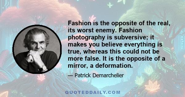 Fashion is the opposite of the real, its worst enemy. Fashion photography is subversive; it makes you believe everything is true, whereas this could not be more false. It is the opposite of a mirror, a deformation.