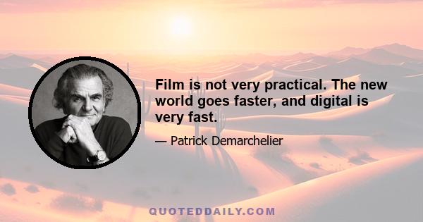 Film is not very practical. The new world goes faster, and digital is very fast.