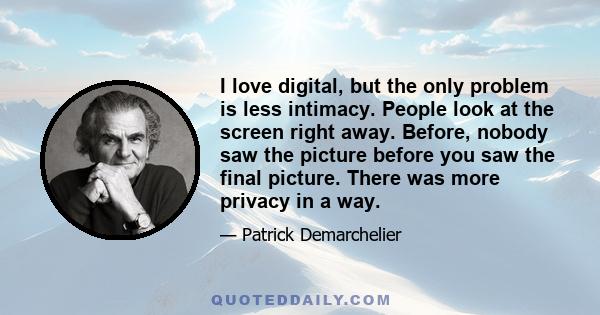 I love digital, but the only problem is less intimacy. People look at the screen right away. Before, nobody saw the picture before you saw the final picture. There was more privacy in a way.