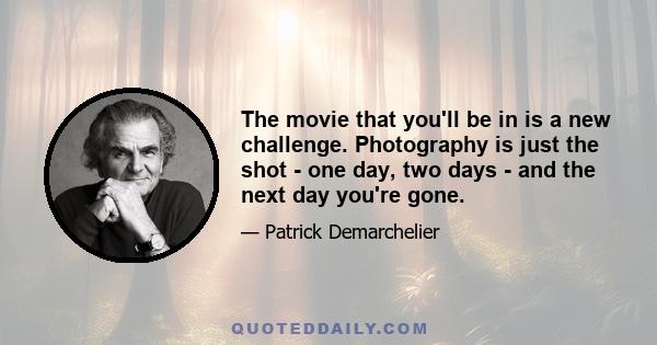 The movie that you'll be in is a new challenge. Photography is just the shot - one day, two days - and the next day you're gone.