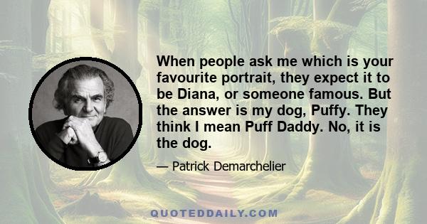 When people ask me which is your favourite portrait, they expect it to be Diana, or someone famous. But the answer is my dog, Puffy. They think I mean Puff Daddy. No, it is the dog.