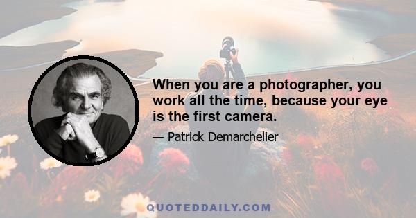 When you are a photographer, you work all the time, because your eye is the first camera.