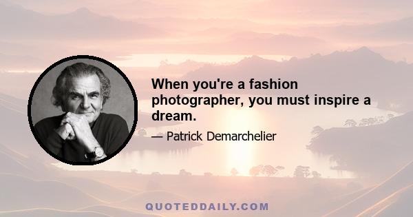 When you're a fashion photographer, you must inspire a dream.