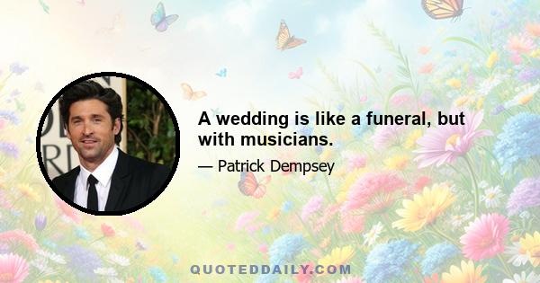 A wedding is like a funeral, but with musicians.