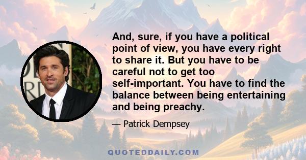 And, sure, if you have a political point of view, you have every right to share it. But you have to be careful not to get too self-important. You have to find the balance between being entertaining and being preachy.