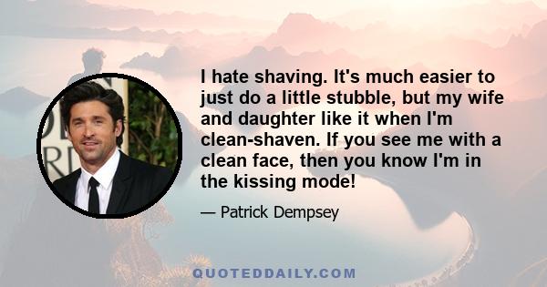 I hate shaving. It's much easier to just do a little stubble, but my wife and daughter like it when I'm clean-shaven. If you see me with a clean face, then you know I'm in the kissing mode!