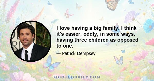 I love having a big family. I think it's easier, oddly, in some ways, having three children as opposed to one.