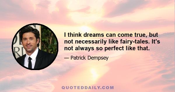 I think dreams can come true, but not necessarily like fairy-tales. It's not always so perfect like that.