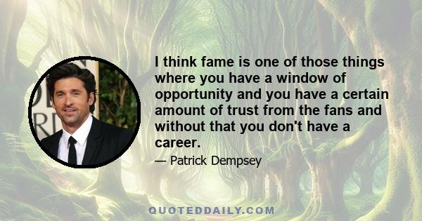 I think fame is one of those things where you have a window of opportunity and you have a certain amount of trust from the fans and without that you don't have a career.