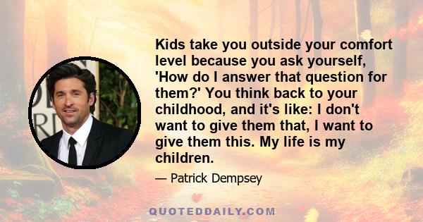 Kids take you outside your comfort level because you ask yourself, 'How do I answer that question for them?' You think back to your childhood, and it's like: I don't want to give them that, I want to give them this. My