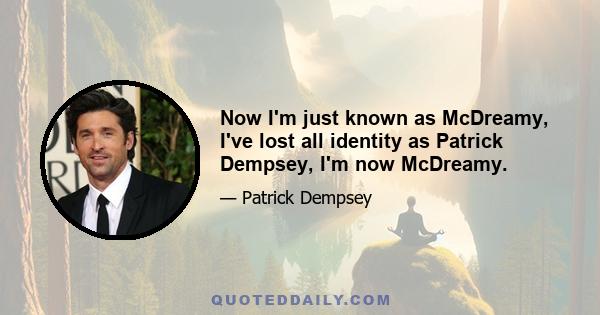 Now I'm just known as McDreamy, I've lost all identity as Patrick Dempsey, I'm now McDreamy.