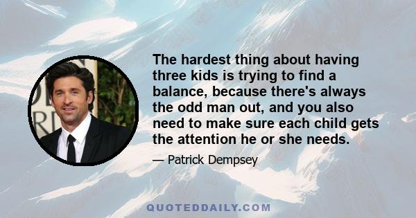 The hardest thing about having three kids is trying to find a balance, because there's always the odd man out, and you also need to make sure each child gets the attention he or she needs.