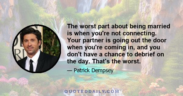 The worst part about being married is when you're not connecting. Your partner is going out the door when you're coming in, and you don't have a chance to debrief on the day. That's the worst.