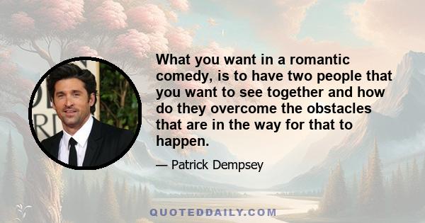 What you want in a romantic comedy, is to have two people that you want to see together and how do they overcome the obstacles that are in the way for that to happen.