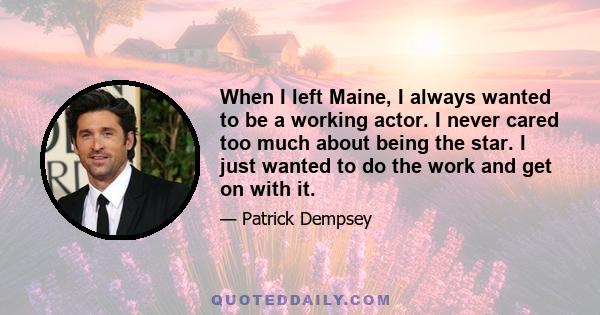 When I left Maine, I always wanted to be a working actor. I never cared too much about being the star. I just wanted to do the work and get on with it.