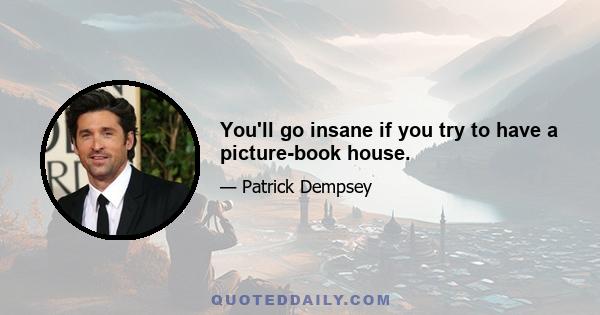 You'll go insane if you try to have a picture-book house.