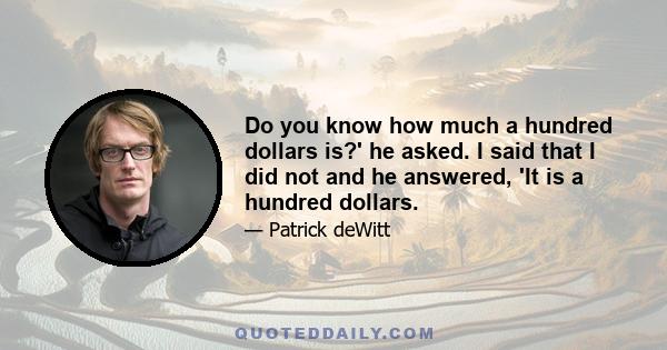 Do you know how much a hundred dollars is?' he asked. I said that I did not and he answered, 'It is a hundred dollars.