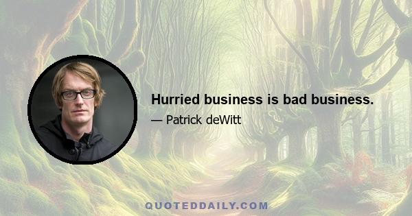 Hurried business is bad business.