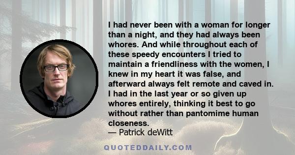 I had never been with a woman for longer than a night, and they had always been whores. And while throughout each of these speedy encounters I tried to maintain a friendliness with the women, I knew in my heart it was