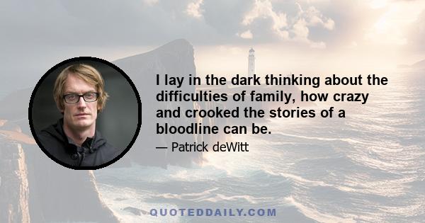 I lay in the dark thinking about the difficulties of family, how crazy and crooked the stories of a bloodline can be.