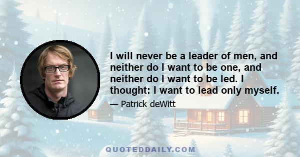 I will never be a leader of men, and neither do I want to be one, and neither do I want to be led. I thought: I want to lead only myself.