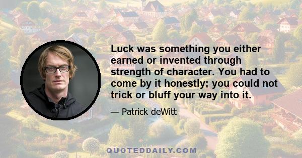 Luck was something you either earned or invented through strength of character. You had to come by it honestly; you could not trick or bluff your way into it.