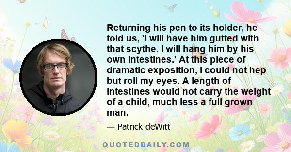 Returning his pen to its holder, he told us, 'I will have him gutted with that scythe. I will hang him by his own intestines.' At this piece of dramatic exposition, I could not hep but roll my eyes. A length of