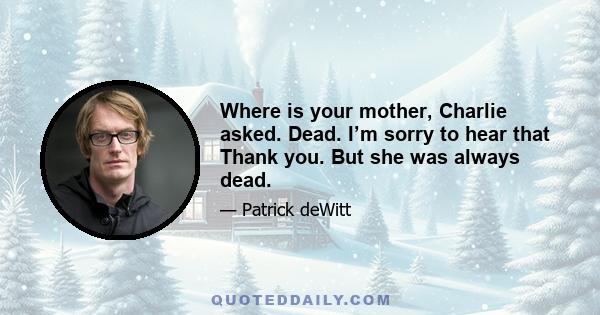 Where is your mother, Charlie asked. Dead. I’m sorry to hear that Thank you. But she was always dead.