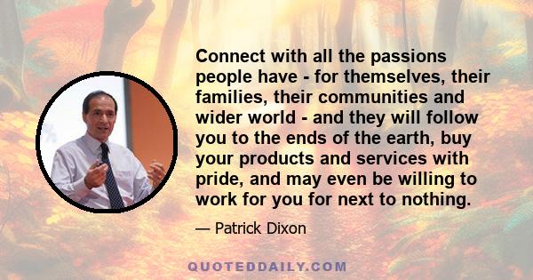 Connect with all the passions people have - for themselves, their families, their communities and wider world - and they will follow you to the ends of the earth, buy your products and services with pride, and may even