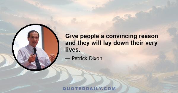 Give people a convincing reason and they will lay down their very lives.