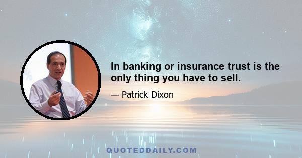 In banking or insurance trust is the only thing you have to sell.