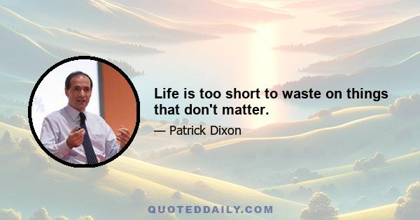 Life is too short to waste on things that don't matter.