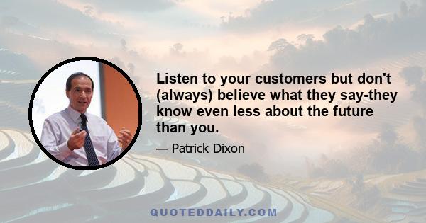 Listen to your customers but don't (always) believe what they say-they know even less about the future than you.